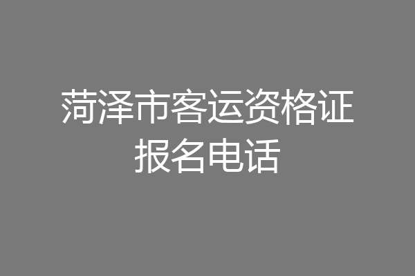 菏泽市客运资格证报名电话