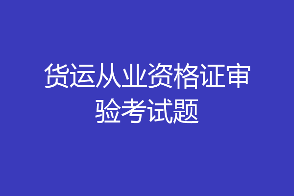货运从业资格证审验考试题