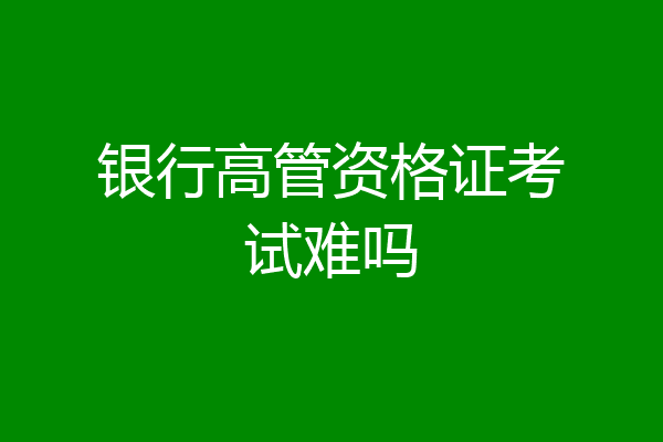 银行高管资格证考试难吗