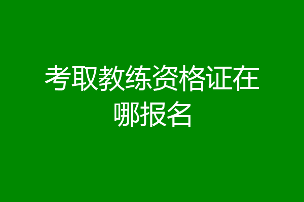 考取教练资格证在哪报名