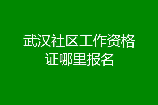 武汉社区工作资格证哪里报名