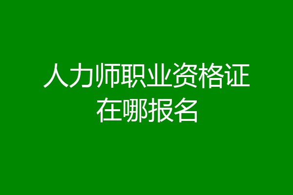 人力师职业资格证在哪报名
