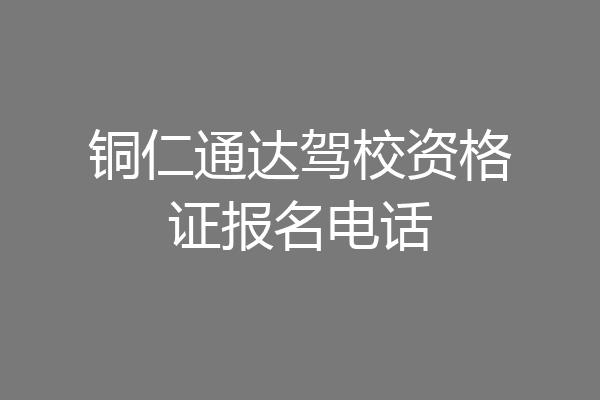 铜仁通达驾校资格证报名电话