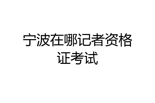 宁波在哪记者资格证考试