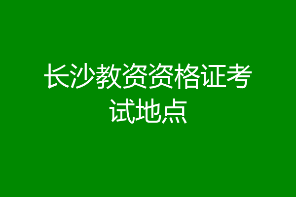 长沙教资资格证考试地点