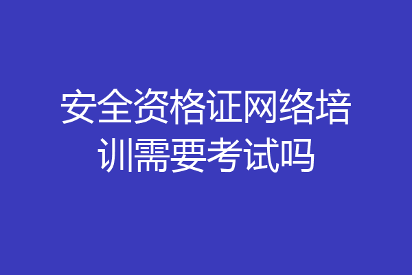 安全资格证网络培训需要考试吗