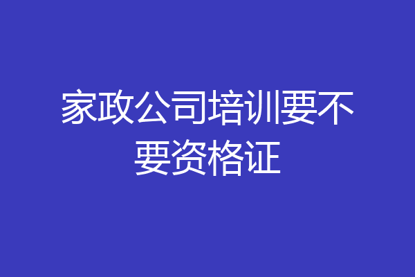 家政公司培训要不要资格证