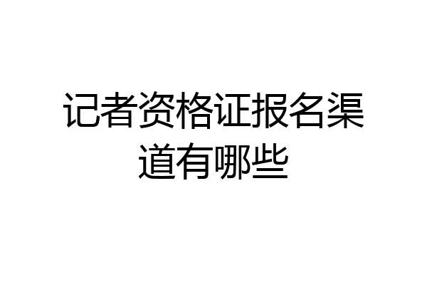 记者资格证报名渠道有哪些
