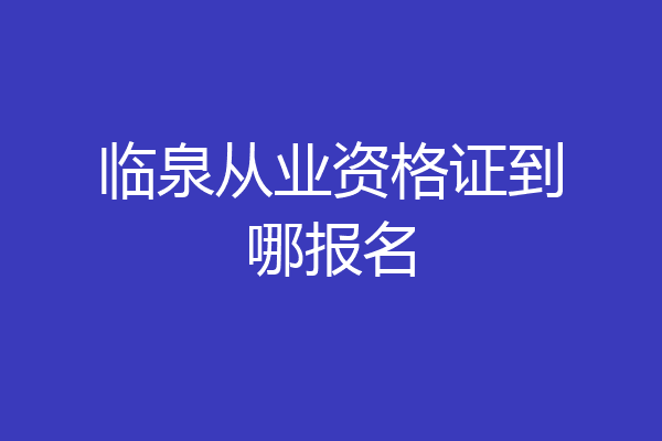 临泉从业资格证到哪报名