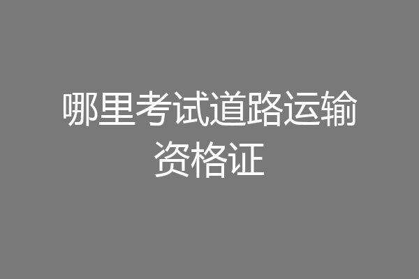 哪里考试道路运输资格证
