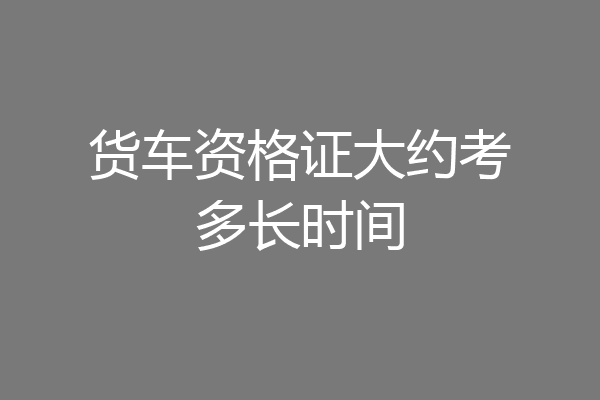 货车资格证大约考多长时间