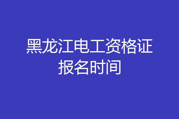 黑龙江电工资格证报名时间