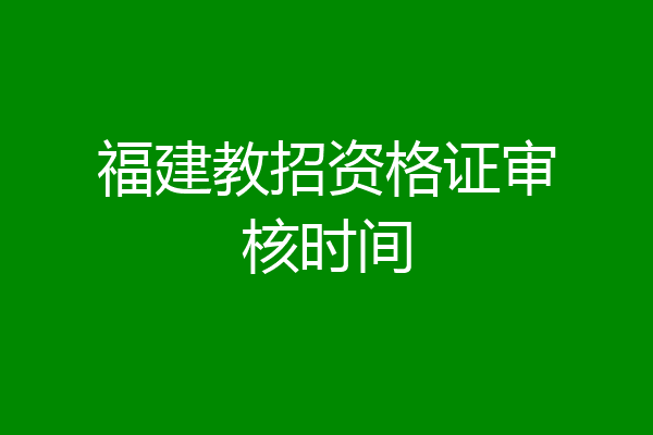 福建教招资格证审核时间