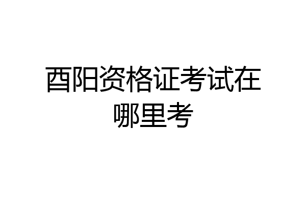 酉阳资格证考试在哪里考