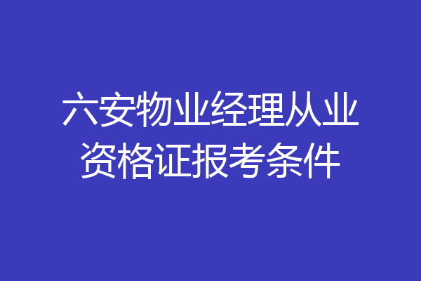 六安物业经理从业资格证报考条件