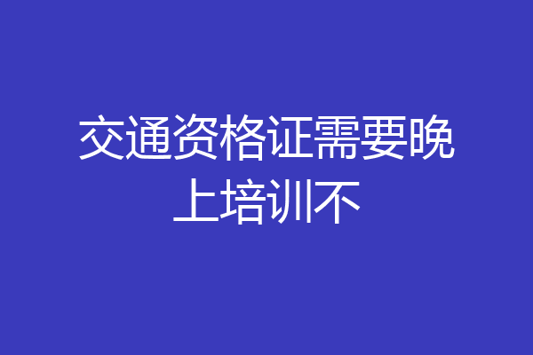 交通资格证需要晚上培训不