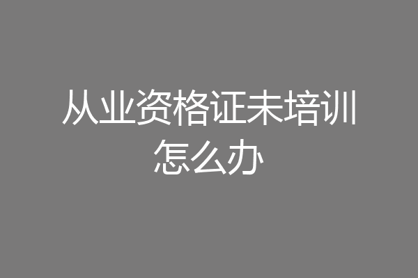 从业资格证未培训怎么办
