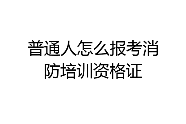 普通人怎么报考消防培训资格证