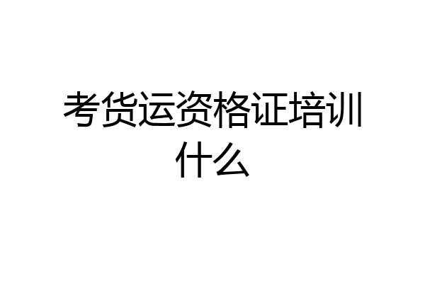 考货运资格证培训什么