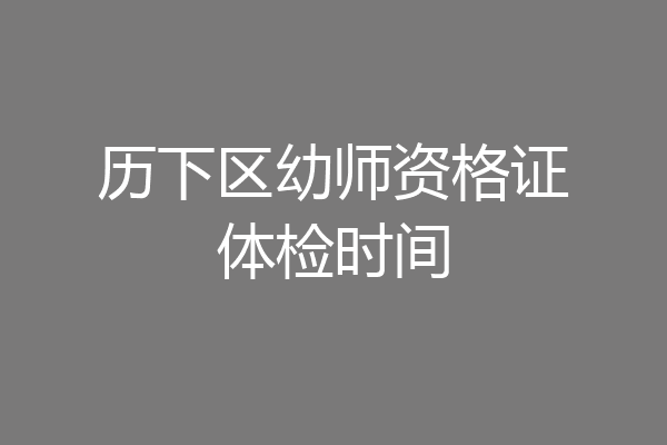 历下区幼师资格证体检时间