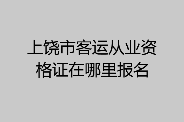 上饶市客运从业资格证在哪里报名
