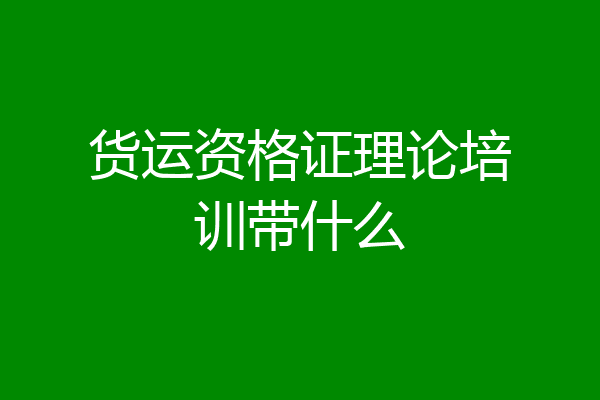 货运资格证理论培训带什么
