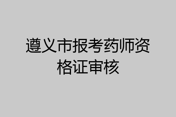 遵义市报考药师资格证审核