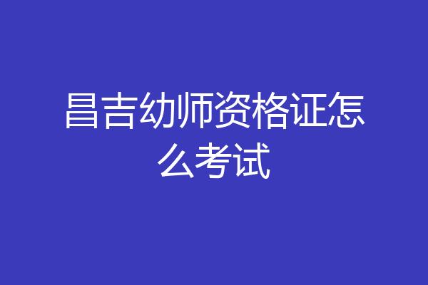 昌吉幼师资格证怎么考试
