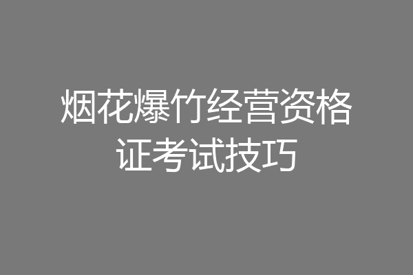 烟花爆竹经营资格证考试技巧