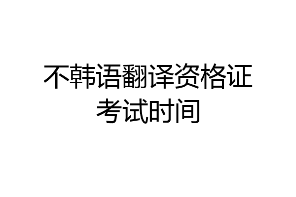 不韩语翻译资格证考试时间
