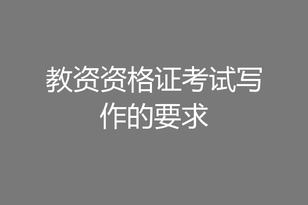 教资资格证考试写作的要求
