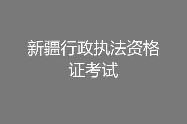 新疆行政执法资格证考试
