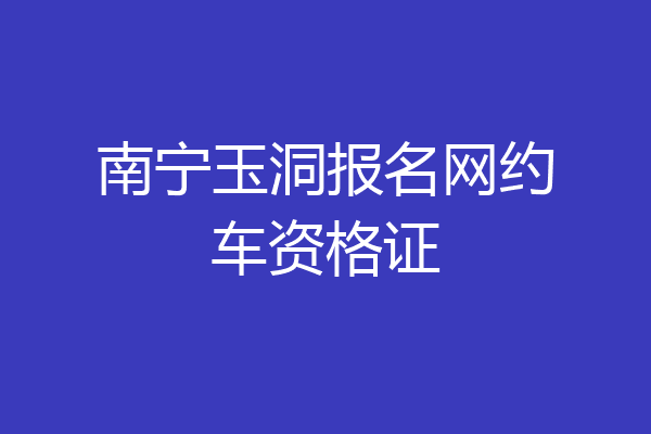 南宁玉洞报名网约车资格证
