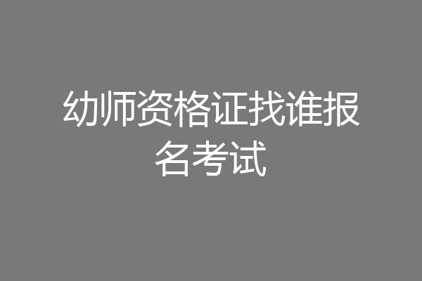 幼师资格证找谁报名考试
