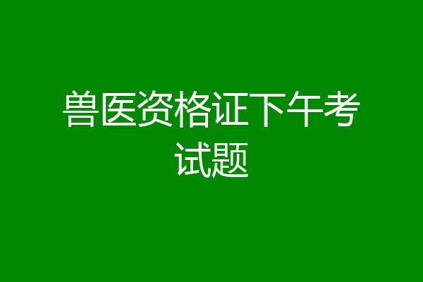 兽医资格证下午考试题