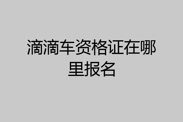 滴滴车资格证在哪里报名