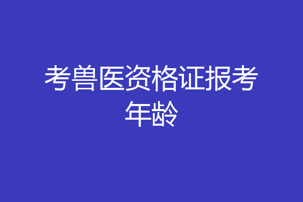 考兽医资格证报考年龄