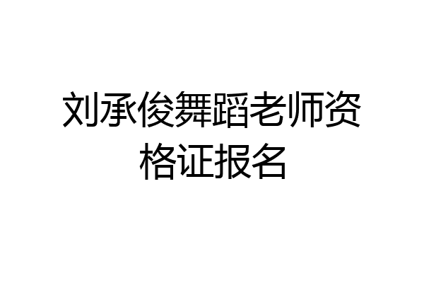 刘承俊舞蹈老师资格证报名