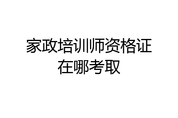 家政培训师资格证在哪考取
