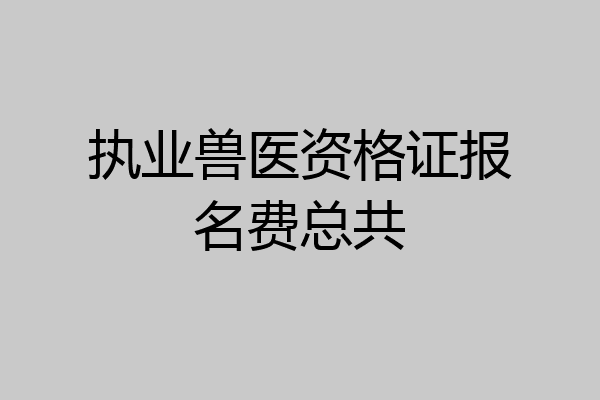 执业兽医资格证报名费总共