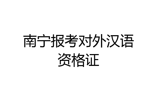 南宁报考对外汉语资格证