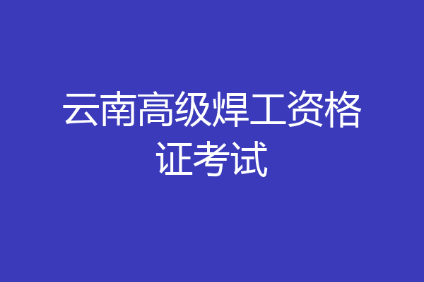 云南高级焊工资格证考试