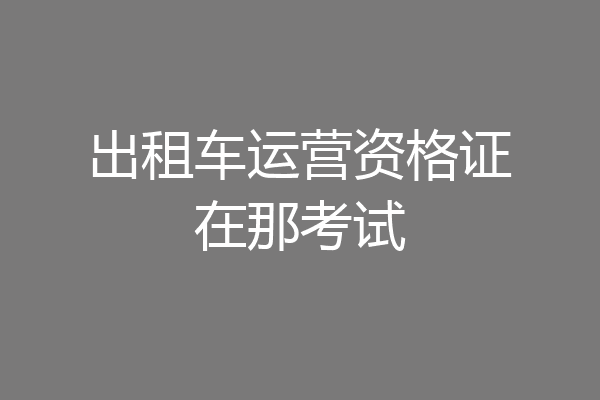 出租车运营资格证在那考试