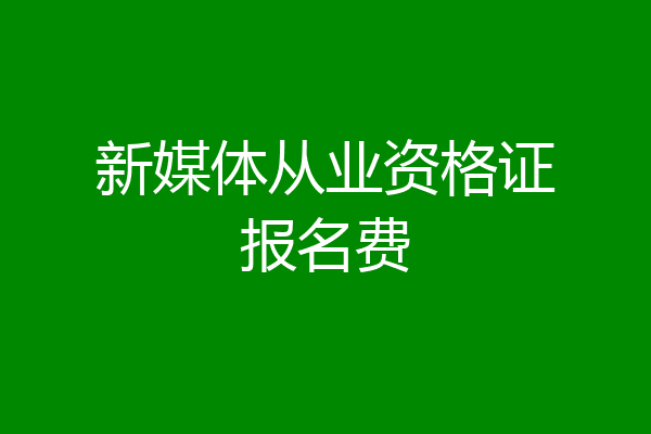 新媒体从业资格证报名费