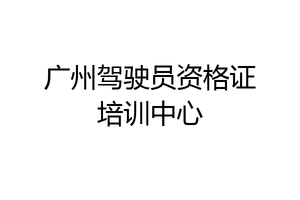 广州驾驶员资格证培训中心