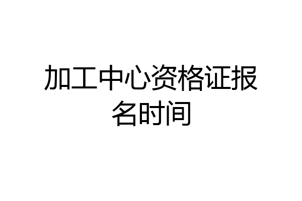 加工中心资格证报名时间