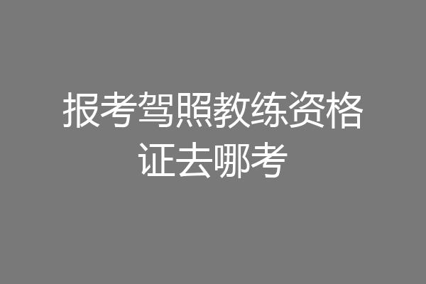 报考驾照教练资格证去哪考