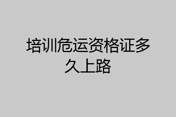培训危运资格证多久上路