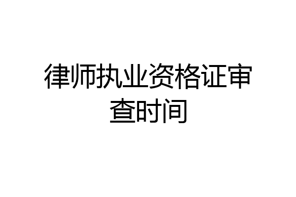 律师执业资格证审查时间