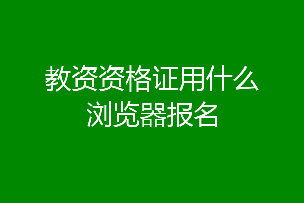 教资资格证用什么浏览器报名